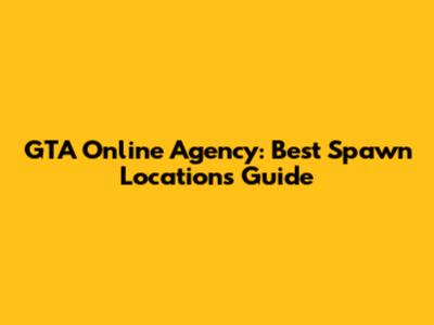 GTA Online Agency: Best Spawn Locations Guide