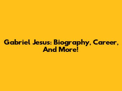 Gabriel Jesus: Biography, Career, And More!