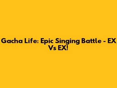 Gacha Life: Epic Singing Battle - EX Vs EX!