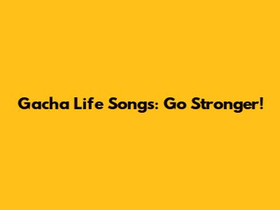 Gacha Life Songs: Go Stronger!