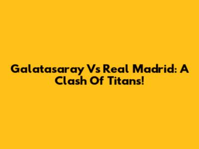 Galatasaray Vs Real Madrid: A Clash Of Titans!