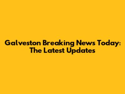 Galveston Breaking News Today: The Latest Updates