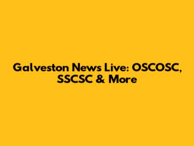 Galveston News Live: OSCOSC, SSCSC & More