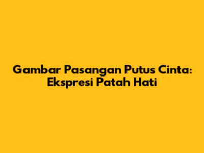 Gambar Pasangan Putus Cinta: Ekspresi Patah Hati