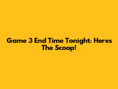 Game 3 End Time Tonight: Here's The Scoop!