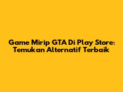 Game Mirip GTA Di Play Store: Temukan Alternatif Terbaik