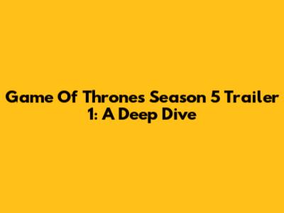 Game Of Thrones Season 5 Trailer 1: A Deep Dive