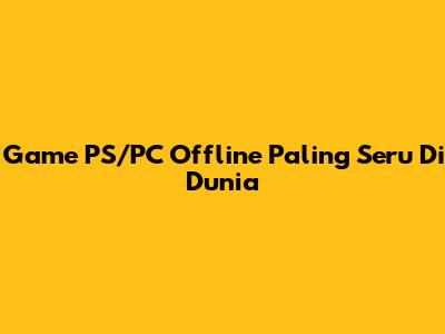 Game PS/PC Offline Paling Seru Di Dunia