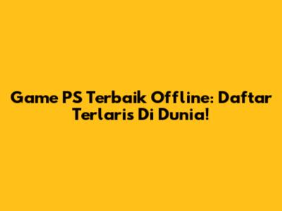 Game PS Terbaik Offline: Daftar Terlaris Di Dunia!