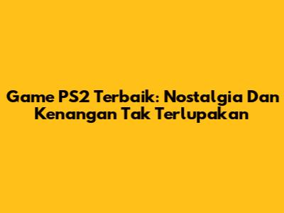 Game PS2 Terbaik: Nostalgia Dan Kenangan Tak Terlupakan