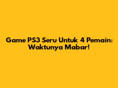 Game PS3 Seru Untuk 4 Pemain: Waktunya Mabar!