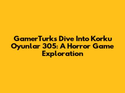 GamerTurk's Dive Into Korku Oyunlar 305: A Horror Game Exploration