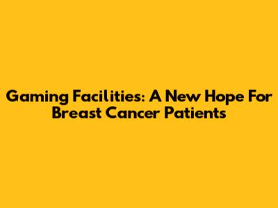 Gaming Facilities: A New Hope For Breast Cancer Patients