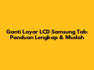 Ganti Layar LCD Samsung Tab: Panduan Lengkap & Mudah