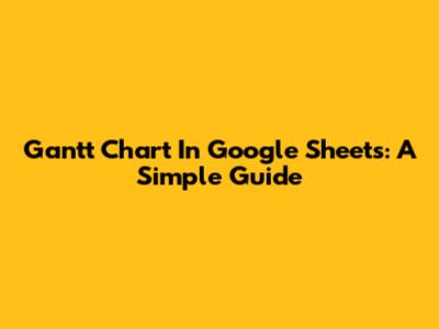 Gantt Chart In Google Sheets: A Simple Guide