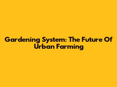 Gardening System: The Future Of Urban Farming