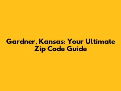 Gardner, Kansas: Your Ultimate Zip Code Guide