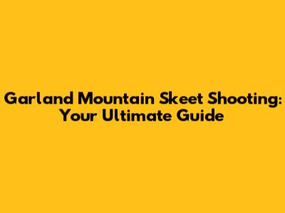 Garland Mountain Skeet Shooting: Your Ultimate Guide