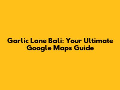 Garlic Lane Bali: Your Ultimate Google Maps Guide
