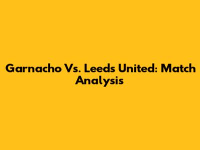 Garnacho Vs. Leeds United: Match Analysis
