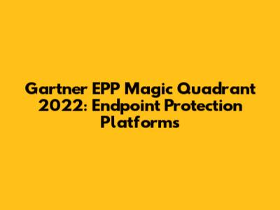 Gartner EPP Magic Quadrant 2022: Endpoint Protection Platforms