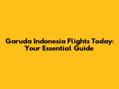 Garuda Indonesia Flights Today: Your Essential Guide