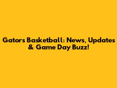 Gators Basketball: News, Updates & Game Day Buzz!