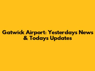 Gatwick Airport: Yesterday's News & Today's Updates
