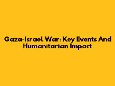 Gaza-Israel War: Key Events And Humanitarian Impact