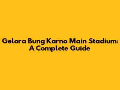 Gelora Bung Karno Main Stadium: A Complete Guide