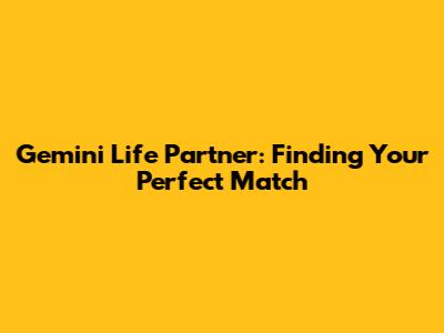 Gemini Life Partner: Finding Your Perfect Match