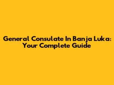 General Consulate In Banja Luka: Your Complete Guide