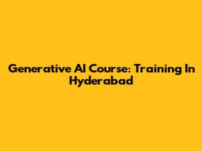 Generative AI Course: Training In Hyderabad