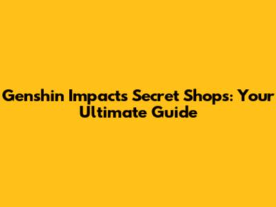 Genshin Impact's Secret Shops: Your Ultimate Guide