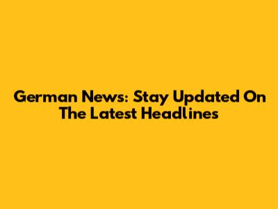 German News: Stay Updated On The Latest Headlines