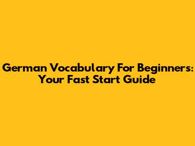 German Vocabulary For Beginners: Your Fast Start Guide