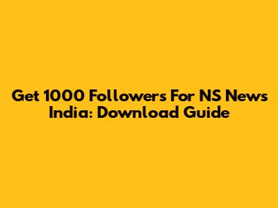 Get 1000 Followers For NS News India: Download Guide
