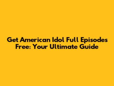Get American Idol Full Episodes Free: Your Ultimate Guide