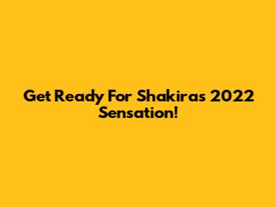 Get Ready For Shakira's 2022 Sensation!