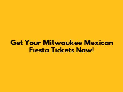Get Your Milwaukee Mexican Fiesta Tickets Now!