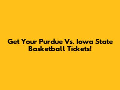 Get Your Purdue Vs. Iowa State Basketball Tickets!