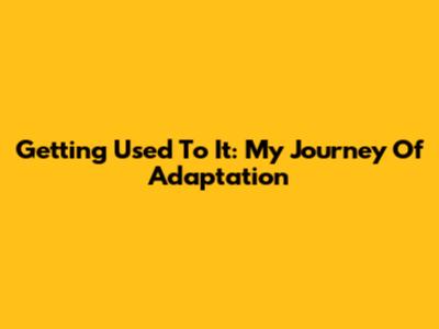 Getting Used To It: My Journey Of Adaptation
