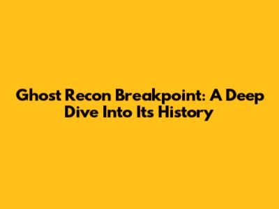 Ghost Recon Breakpoint: A Deep Dive Into Its History