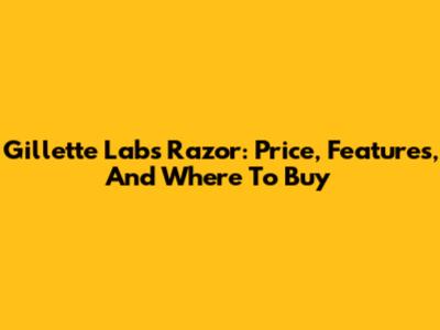 Gillette Labs Razor: Price, Features, And Where To Buy