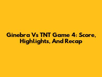 Ginebra Vs TNT Game 4: Score, Highlights, And Recap