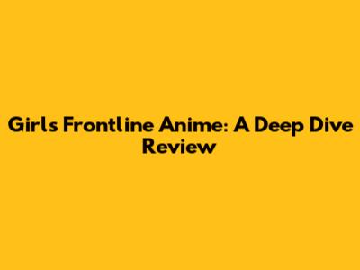 Girls' Frontline Anime: A Deep Dive Review