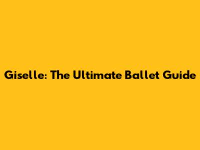 Giselle: The Ultimate Ballet Guide