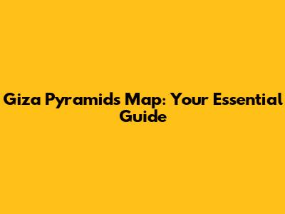 Giza Pyramids Map: Your Essential Guide