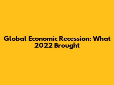 Global Economic Recession: What 2022 Brought