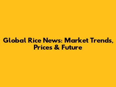 Global Rice News: Market Trends, Prices & Future